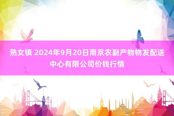 熟女镇 2024年9月20日南京农副产物物发配送中心有限公司价钱行情