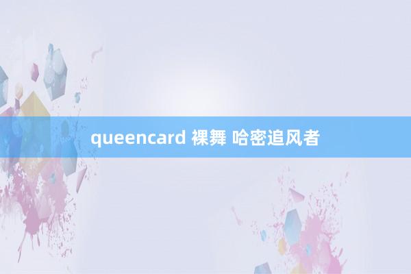 queencard 裸舞 哈密追风者