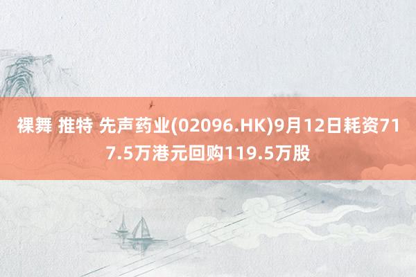 裸舞 推特 先声药业(02096.HK)9月12日耗资717.5万港元回购119.5万股