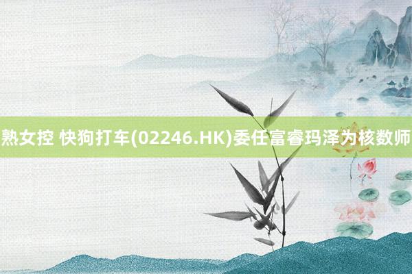 熟女控 快狗打车(02246.HK)委任富睿玛泽为核数师