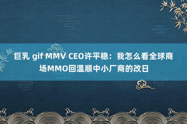 巨乳 gif MMV CEO许平稳：我怎么看全球商场MMO回温顺中小厂商的改日