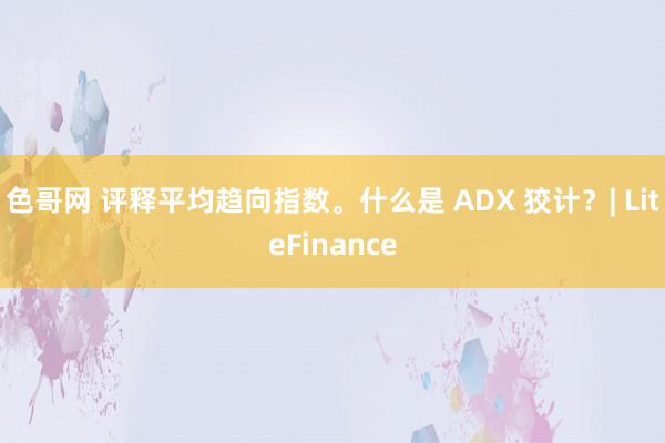 色哥网 评释平均趋向指数。什么是 ADX 狡计？| LiteFinance