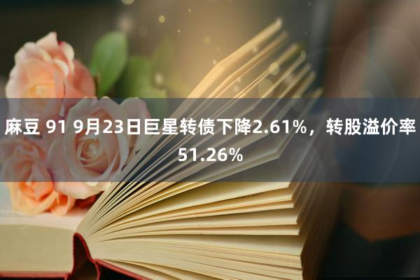 麻豆 91 9月23日巨星转债下降2.61%，转股溢价率51.26%