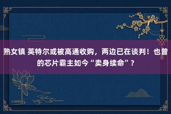 熟女镇 英特尔或被高通收购，两边已在谈判！也曾的芯片霸主如今“卖身续命”？