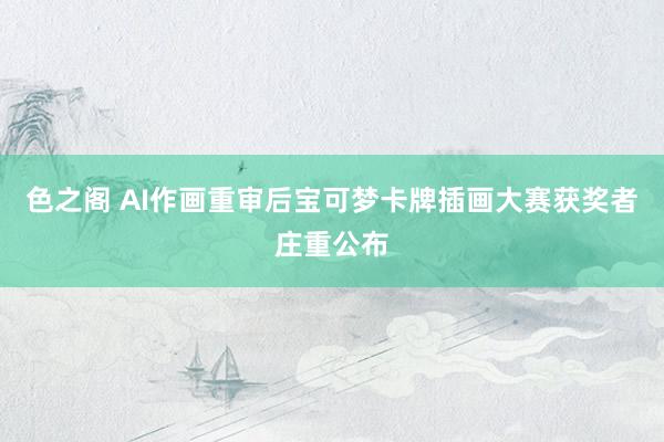 色之阁 AI作画重审后宝可梦卡牌插画大赛获奖者庄重公布