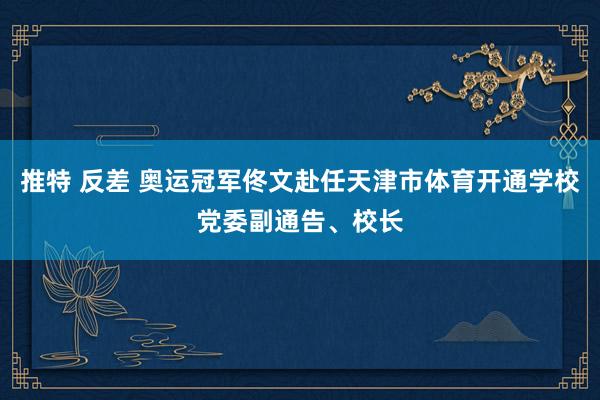 推特 反差 奥运冠军佟文赴任天津市体育开通学校党委副通告、校长