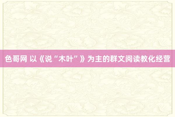 色哥网 以《说“木叶”》为主的群文阅读教化经营