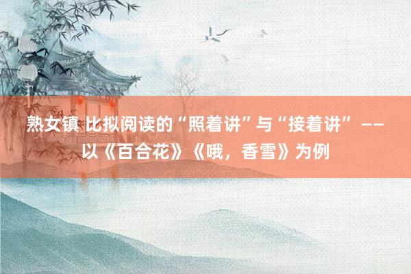 熟女镇 比拟阅读的“照着讲”与“接着讲” ——以《百合花》《哦，香雪》为例