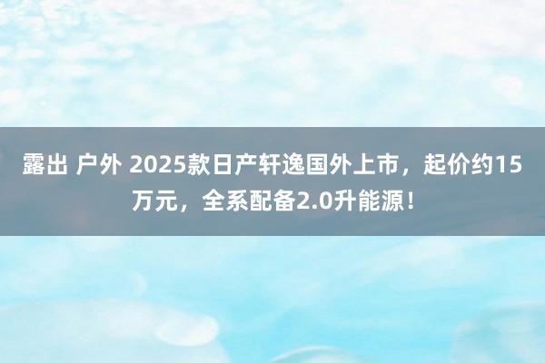 露出 户外 2025款日产轩逸国外上市，起价约15万元，全系配备2.0升能源！