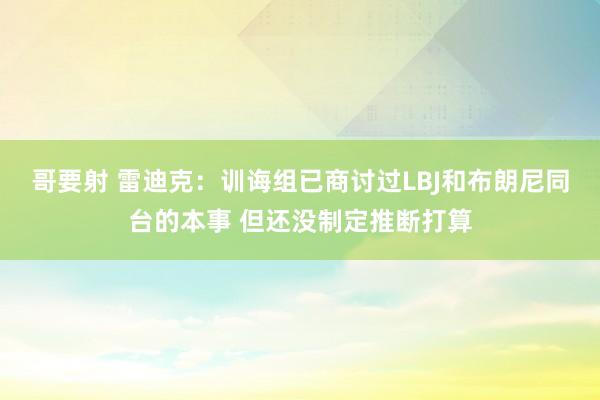 哥要射 雷迪克：训诲组已商讨过LBJ和布朗尼同台的本事 但还没制定推断打算