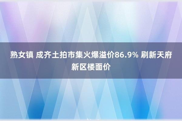 熟女镇 成齐土拍市集火爆溢价86.9% 刷新天府新区楼面价