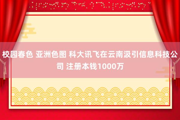 校园春色 亚洲色图 科大讯飞在云南汲引信息科技公司 注册本钱1000万