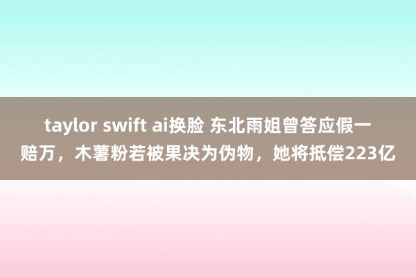 taylor swift ai换脸 东北雨姐曾答应假一赔万，木薯粉若被果决为伪物，她将抵偿223亿