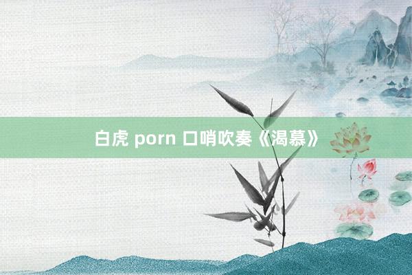 白虎 porn 口哨吹奏《渴慕》