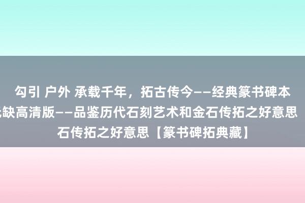 勾引 户外 承载千年，拓古传今——经典篆书碑本之《散氏盘》无缺高清版——品鉴历代石刻艺术和金石传拓之好意思【篆书碑拓典藏】