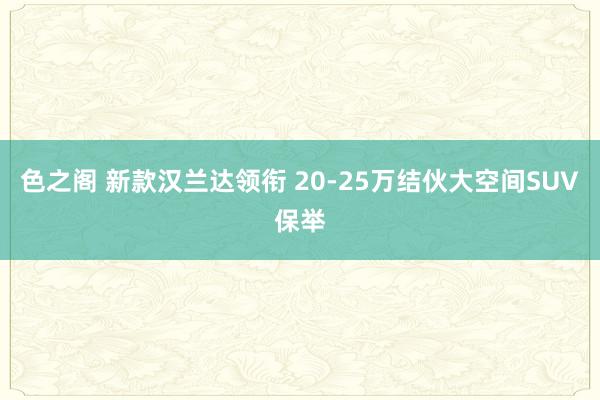 色之阁 新款汉兰达领衔 20-25万结伙大空间SUV保举