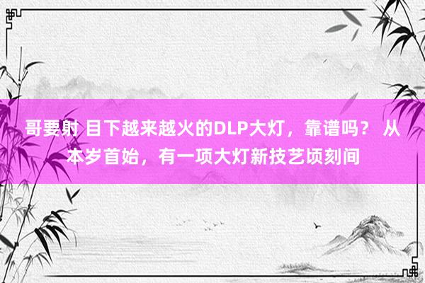 哥要射 目下越来越火的DLP大灯，靠谱吗？ 从本岁首始，有一项大灯新技艺顷刻间