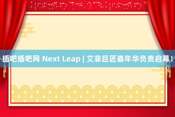 插吧插吧网 Next Leap | 艾菲巨匠嘉年华负责启幕！