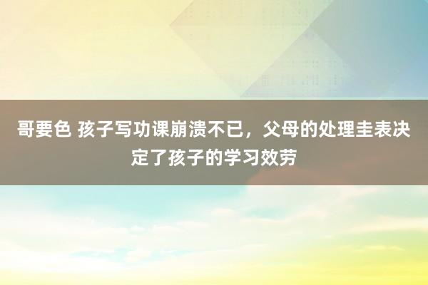 哥要色 孩子写功课崩溃不已，父母的处理圭表决定了孩子的学习效劳