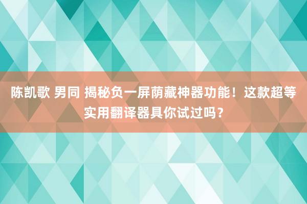 陈凯歌 男同 揭秘负一屏荫藏神器功能！这款超等实用翻译器具你试过吗？