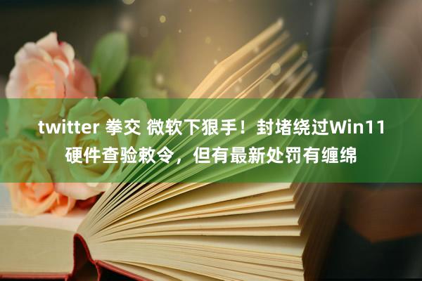 twitter 拳交 微软下狠手！封堵绕过Win11硬件查验敕令，但有最新处罚有缠绵