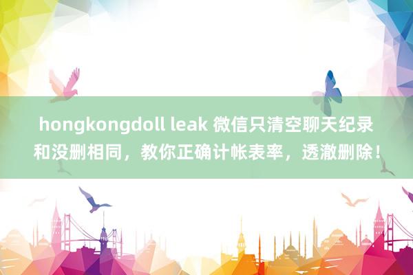 hongkongdoll leak 微信只清空聊天纪录和没删相同，教你正确计帐表率，透澈删除！