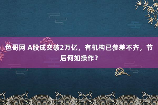 色哥网 A股成交破2万亿，有机构已参差不齐，节后何如操作？