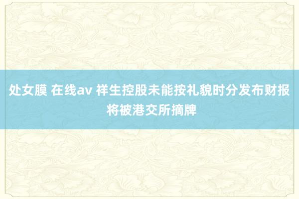 处女膜 在线av 祥生控股未能按礼貌时分发布财报 将被港交所摘牌