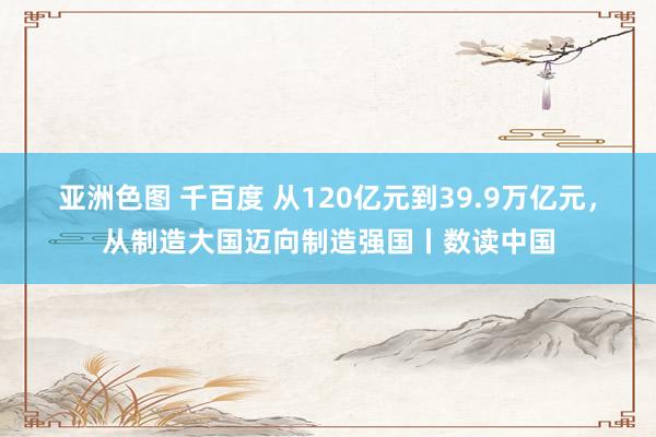 亚洲色图 千百度 从120亿元到39.9万亿元，从制造大国迈向制造强国丨数读中国