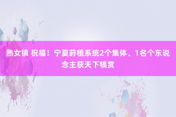 熟女镇 祝福！宁夏莳植系统2个集体、1名个东说念主获天下犒赏