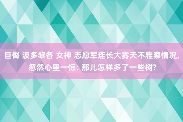 巨臀 波多黎各 女神 志愿军连长大雾天不雅察情况, 忽然心里一惊: 那儿怎样多了一些树?