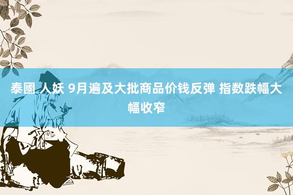 泰國 人妖 9月遍及大批商品价钱反弹 指数跌幅大幅收窄