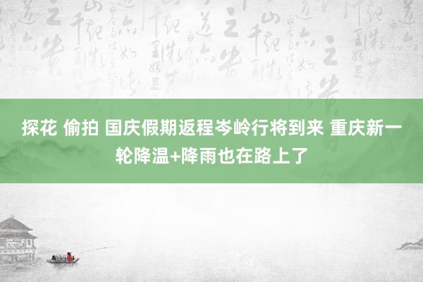 探花 偷拍 国庆假期返程岑岭行将到来 重庆新一轮降温+降雨也在路上了