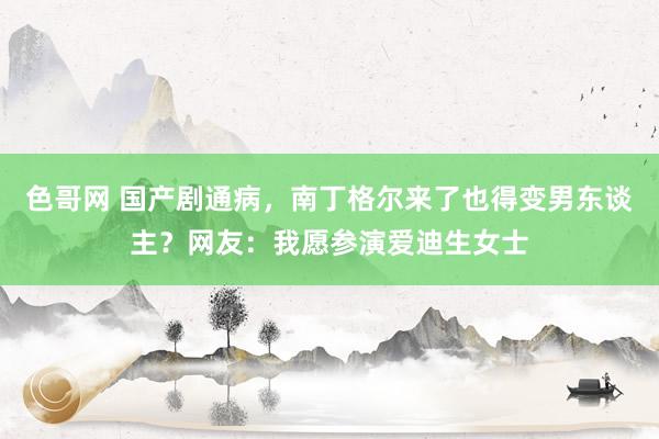 色哥网 国产剧通病，南丁格尔来了也得变男东谈主？网友：我愿参演爱迪生女士