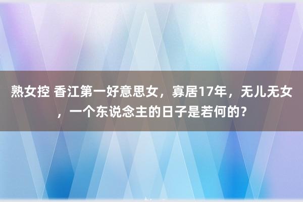 熟女控 香江第一好意思女，寡居17年，无儿无女，一个东说念主的日子是若何的？