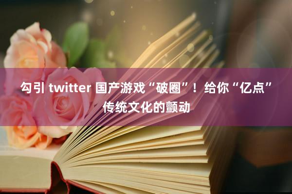 勾引 twitter 国产游戏“破圈”！给你“亿点”传统文化的颤动