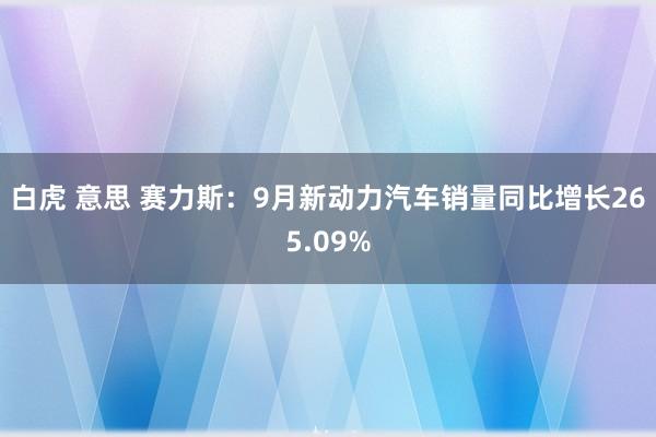 白虎 意思 赛力斯：9月新动力汽车销量同比增长265.09%