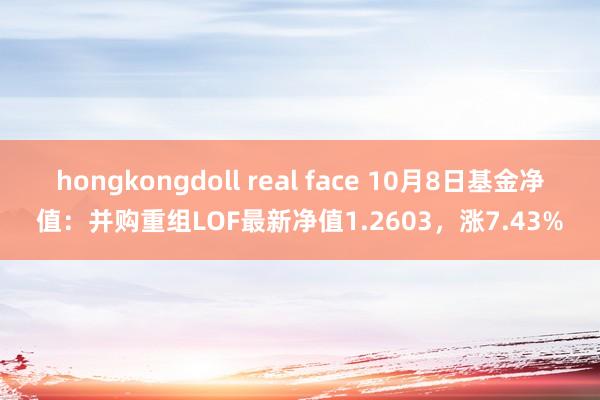 hongkongdoll real face 10月8日基金净值：并购重组LOF最新净值1.2603，涨7.43%