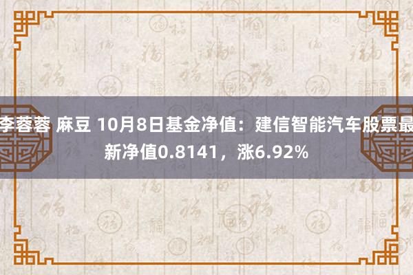 李蓉蓉 麻豆 10月8日基金净值：建信智能汽车股票最新净值0.8141，涨6.92%