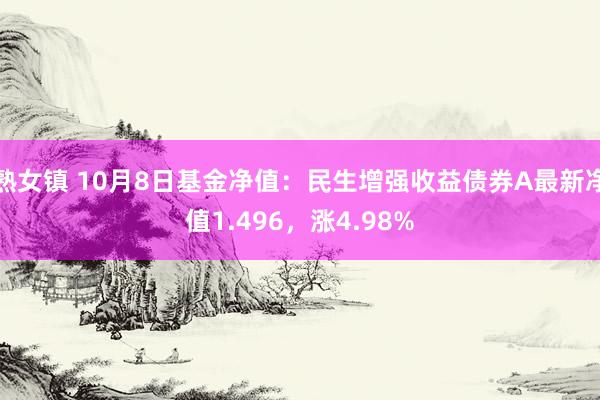 熟女镇 10月8日基金净值：民生增强收益债券A最新净值1.496，涨4.98%