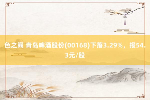 色之阁 青岛啤酒股份(00168)下落3.29%，报54.3元/股