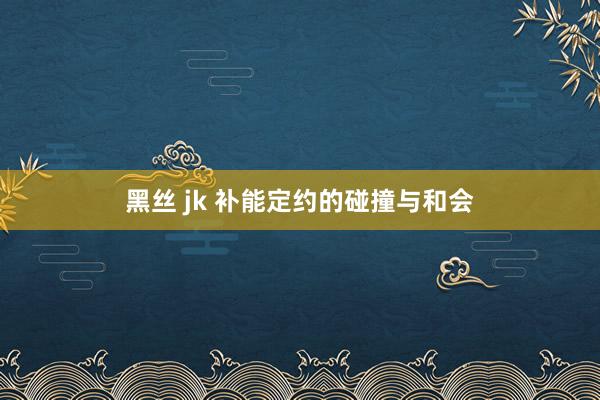 黑丝 jk 补能定约的碰撞与和会