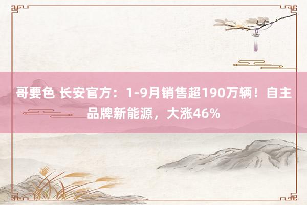 哥要色 长安官方：1-9月销售超190万辆！自主品牌新能源，大涨46%