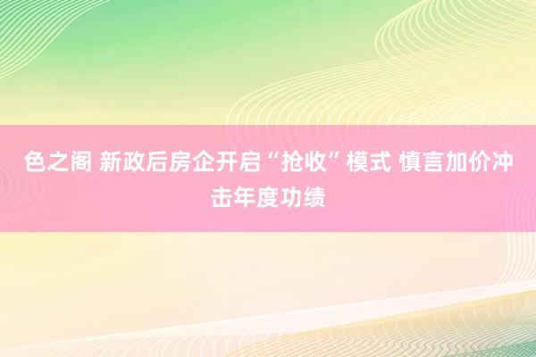 色之阁 新政后房企开启“抢收”模式 慎言加价冲击年度功绩