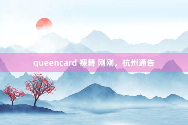 queencard 裸舞 刚刚，杭州通告