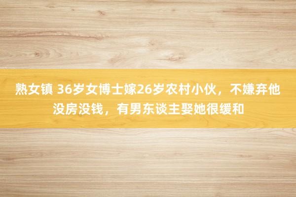 熟女镇 36岁女博士嫁26岁农村小伙，不嫌弃他没房没钱，有男东谈主娶她很缓和