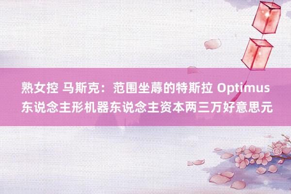 熟女控 马斯克：范围坐蓐的特斯拉 Optimus 东说念主形机器东说念主资本两三万好意思元