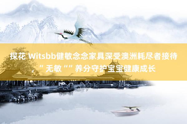 探花 Witsbb健敏念念家具深受澳洲耗尽者接待，”无敏“”养分守护宝宝健康成长