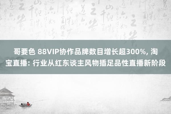 哥要色 88VIP协作品牌数目增长超300%, 淘宝直播: 行业从红东谈主风物插足品性直播新阶段