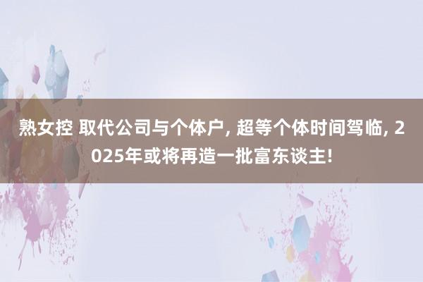 熟女控 取代公司与个体户， 超等个体时间驾临， 2025年或将再造一批富东谈主!